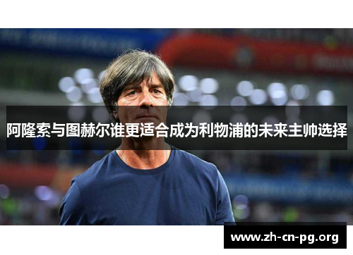阿隆索与图赫尔谁更适合成为利物浦的未来主帅选择 阿隆索与图赫尔谁更适合成为利物浦的未来主帅选择