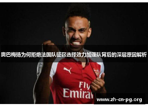 奥巴梅扬为何拒绝法国队征召选择效力加蓬队背后的深层原因解析