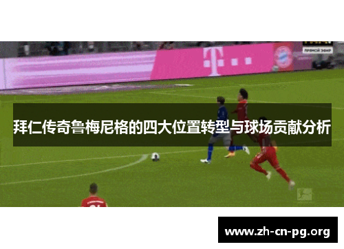 拜仁传奇鲁梅尼格的四大位置转型与球场贡献分析