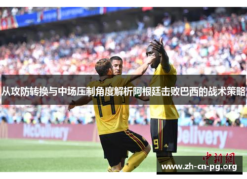 从攻防转换与中场压制角度解析阿根廷击败巴西的战术策略