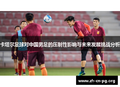 卡塔尔足球对中国男足的压制性影响与未来发展挑战分析