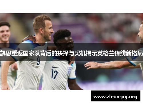 凯恩重返国家队背后的抉择与契机揭示英格兰锋线新格局