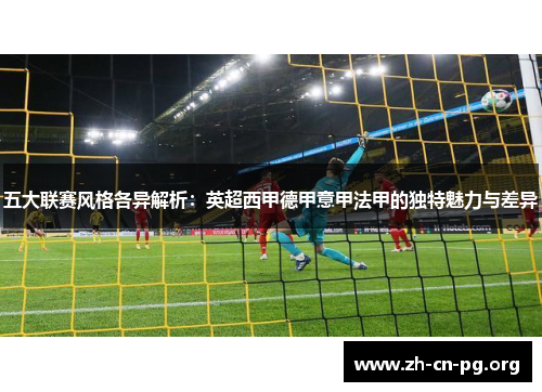 五大联赛风格各异解析：英超西甲德甲意甲法甲的独特魅力与差异
