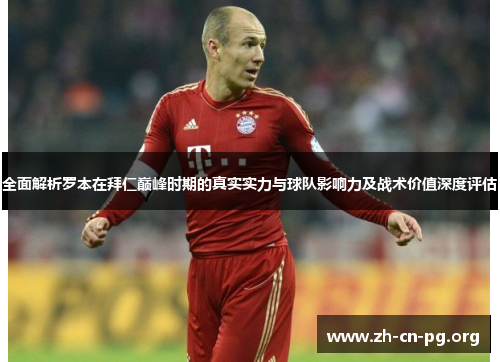 全面解析罗本在拜仁巅峰时期的真实实力与球队影响力及战术价值深度评估
