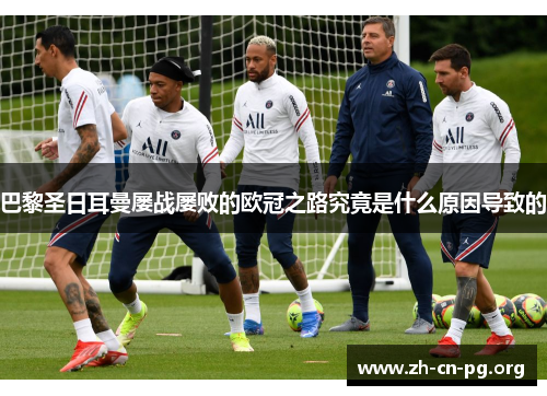 巴黎圣日耳曼屡战屡败的欧冠之路究竟是什么原因导致的