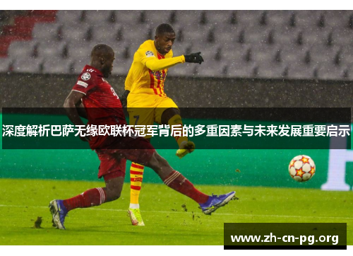 深度解析巴萨无缘欧联杯冠军背后的多重因素与未来发展重要启示