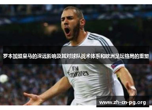 罗本加盟皇马的深远影响及其对球队战术体系和欧洲足坛格局的重塑