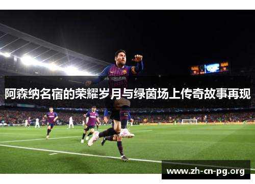 阿森纳名宿的荣耀岁月与绿茵场上传奇故事再现