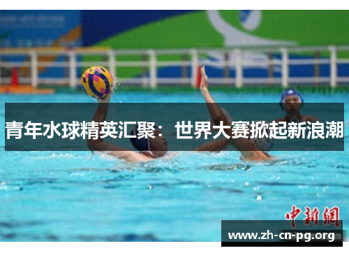 青年水球精英汇聚：世界大赛掀起新浪潮