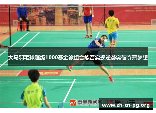 大马羽毛球超级1000赛金徐组合能否实现逆袭突破夺冠梦想