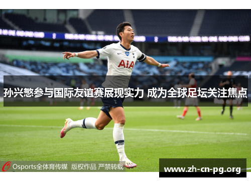 孙兴慜参与国际友谊赛展现实力 成为全球足坛关注焦点
