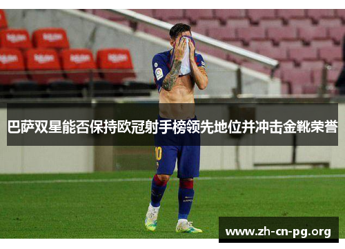 巴萨双星能否保持欧冠射手榜领先地位并冲击金靴荣誉