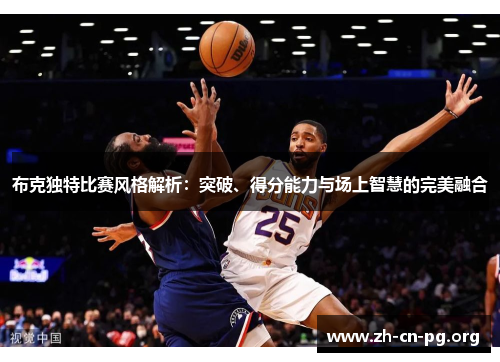 布克独特比赛风格解析：突破、得分能力与场上智慧的完美融合