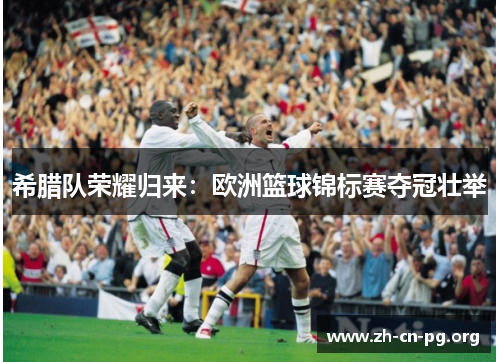 希腊队荣耀归来：欧洲篮球锦标赛夺冠壮举