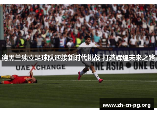 德黑兰独立足球队迎接新时代挑战 打造辉煌未来之路