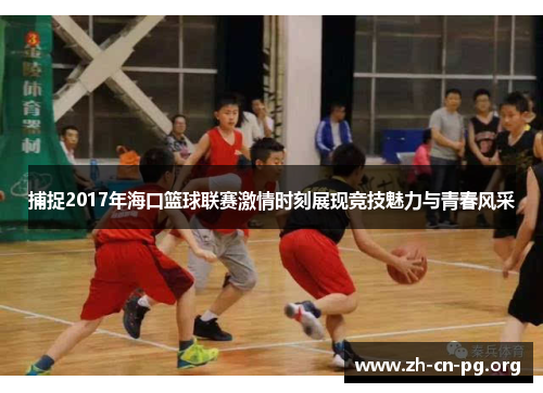 捕捉2017年海口篮球联赛激情时刻展现竞技魅力与青春风采