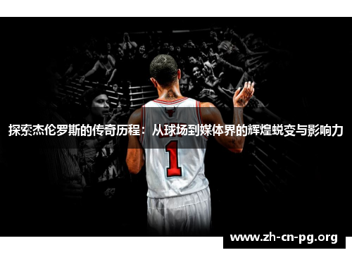 探索杰伦罗斯的传奇历程：从球场到媒体界的辉煌蜕变与影响力