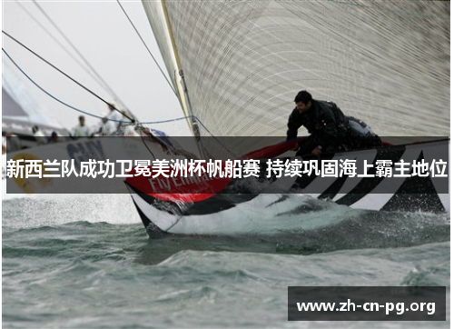 新西兰队成功卫冕美洲杯帆船赛 持续巩固海上霸主地位