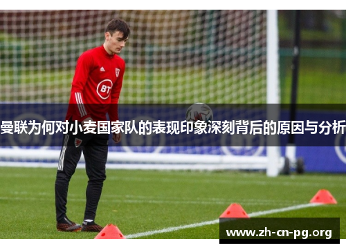 曼联为何对小麦国家队的表现印象深刻背后的原因与分析
