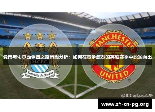 曼市与切尔西争四之路策略分析：如何在竞争激烈的英超赛季中脱颖而出