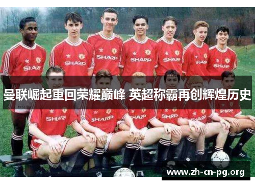 曼联崛起重回荣耀巅峰 英超称霸再创辉煌历史