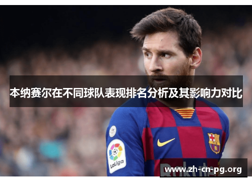 本纳赛尔在不同球队表现排名分析及其影响力对比