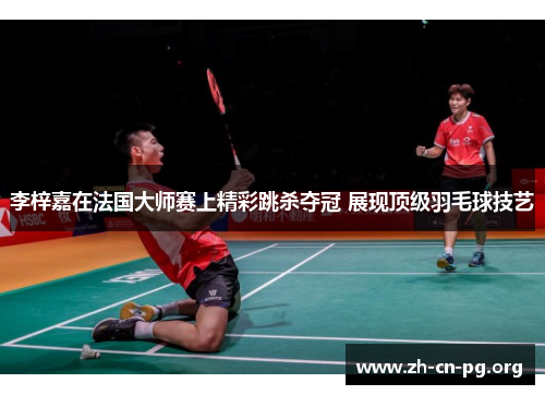 李梓嘉在法国大师赛上精彩跳杀夺冠 展现顶级羽毛球技艺