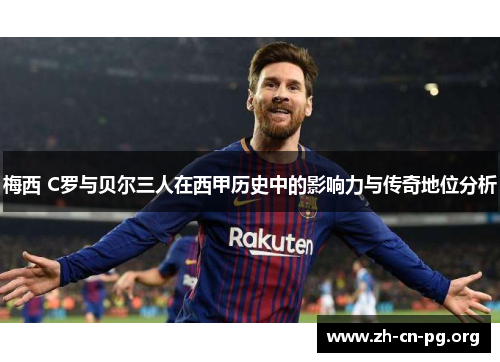 梅西 C罗与贝尔三人在西甲历史中的影响力与传奇地位分析