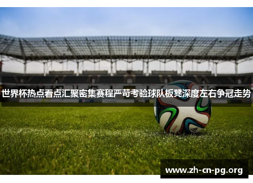 世界杯热点看点汇聚密集赛程严苛考验球队板凳深度左右争冠走势